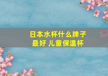 日本水杯什么牌子最好 儿童保温杯